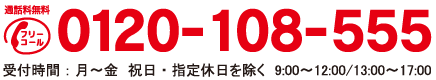 通話料無料フリーコール　0120-108-555　受付時間：月〜金　祝日・指定休日を除く　9:00〜12:00/13:00〜17:00